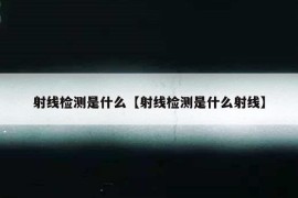 射线检测是什么【射线检测是什么射线】