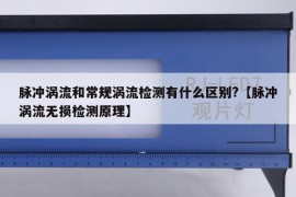 脉冲涡流和常规涡流检测有什么区别?【脉冲涡流无损检测原理】