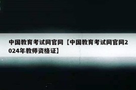 中国教育考试网官网【中国教育考试网官网2024年教师资格证】