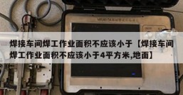 焊接车间焊工作业面积不应该小于【焊接车间焊工作业面积不应该小于4平方米,地面】