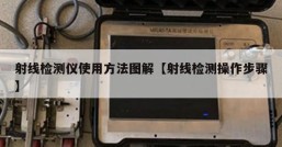 射线检测仪使用方法图解【射线检测操作步骤】