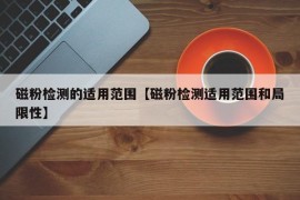 磁粉检测的适用范围【磁粉检测适用范围和局限性】