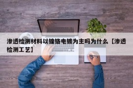 渗透检测材料以镍铬电镀为主吗为什么【渗透检测工艺】