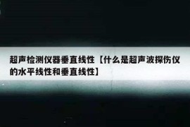 超声检测仪器垂直线性【什么是超声波探伤仪的水平线性和垂直线性】