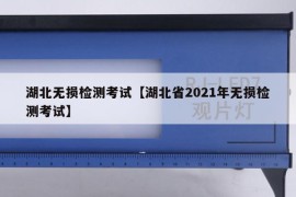 湖北无损检测考试【湖北省2021年无损检测考试】