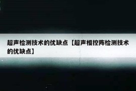 超声检测技术的优缺点【超声相控阵检测技术的优缺点】