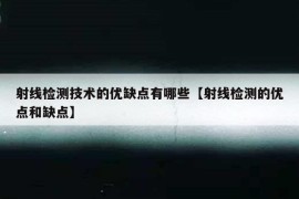 射线检测技术的优缺点有哪些【射线检测的优点和缺点】