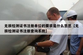 无损检测证书注册单位的要求是什么意思【无损检测证书注册查询系统】