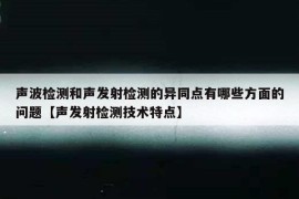 声波检测和声发射检测的异同点有哪些方面的问题【声发射检测技术特点】