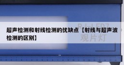 超声检测和射线检测的优缺点【射线与超声波检测的区别】