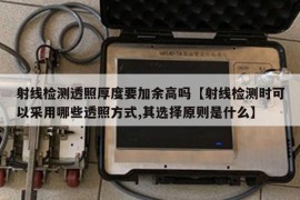 射线检测透照厚度要加余高吗【射线检测时可以采用哪些透照方式,其选择原则是什么】