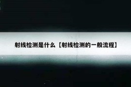 射线检测是什么【射线检测的一般流程】