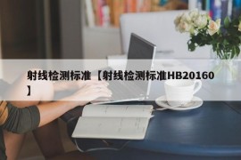 射线检测标准【射线检测标准HB20160】