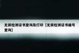 无损检测证书查询及打印【无损检测证书编号查询】