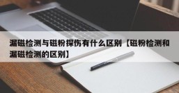 漏磁检测与磁粉探伤有什么区别【磁粉检测和漏磁检测的区别】