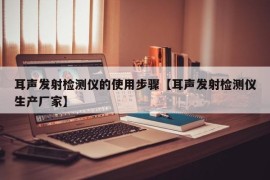 耳声发射检测仪的使用步骤【耳声发射检测仪生产厂家】