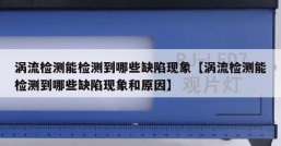 涡流检测能检测到哪些缺陷现象【涡流检测能检测到哪些缺陷现象和原因】