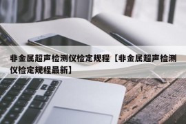 非金属超声检测仪检定规程【非金属超声检测仪检定规程最新】