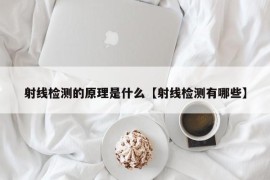 射线检测的原理是什么【射线检测有哪些】