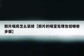 胶片暗房怎么装修【胶片的暗室处理包括哪些步骤】