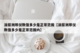 涂层测厚仪数值多少是正常范围【涂层测厚仪数值多少是正常范围内】