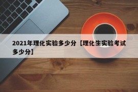 2021年理化实验多少分【理化生实验考试多少分】