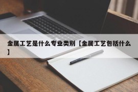 金属工艺是什么专业类别【金属工艺包括什么】