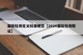 漏磁检测定义标准规范【2020漏磁检测取证】