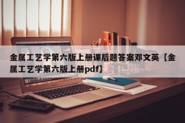 金属工艺学第六版上册课后题答案邓文英【金属工艺学第六版上册pdf】