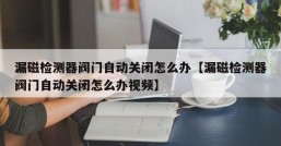 漏磁检测器阀门自动关闭怎么办【漏磁检测器阀门自动关闭怎么办视频】