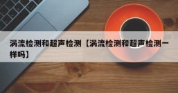 涡流检测和超声检测【涡流检测和超声检测一样吗】