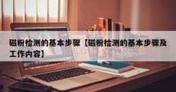 磁粉检测的基本步骤【磁粉检测的基本步骤及工作内容】