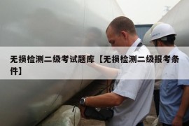 无损检测二级考试题库【无损检测二级报考条件】