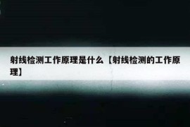 射线检测工作原理是什么【射线检测的工作原理】