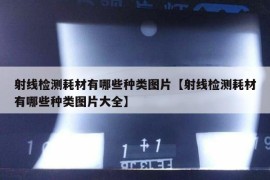 射线检测耗材有哪些种类图片【射线检测耗材有哪些种类图片大全】