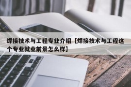 焊接技术与工程专业介绍【焊接技术与工程这个专业就业前景怎么样】