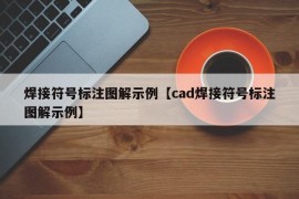 焊接符号标注图解示例【cad焊接符号标注图解示例】