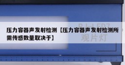 压力容器声发射检测【压力容器声发射检测所需传感数量取决于】