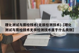 理化测试与质检技术(无损检测技术)【理化测试与质检技术无损检测技术属于什么类别】