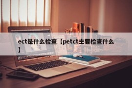 ect是什么检查【petct主要检查什么】