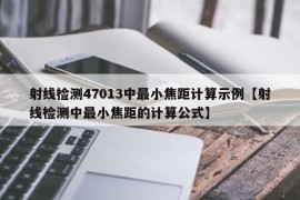 射线检测47013中最小焦距计算示例【射线检测中最小焦距的计算公式】