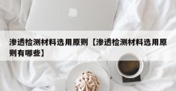 渗透检测材料选用原则【渗透检测材料选用原则有哪些】