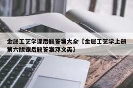 金属工艺学课后题答案大全【金属工艺学上册第六版课后题答案邓文英】