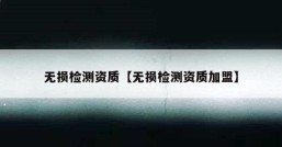 无损检测资质【无损检测资质加盟】