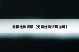 无损检测资质【无损检测资质加盟】