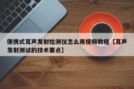 便携式耳声发射检测仪怎么用视频教程【耳声发射测试的技术要点】