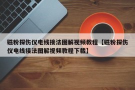 磁粉探伤仪电线接法图解视频教程【磁粉探伤仪电线接法图解视频教程下载】