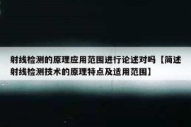 射线检测的原理应用范围进行论述对吗【简述射线检测技术的原理特点及适用范围】