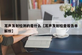 耳声发射检测的是什么【耳声发射检查报告单解析】