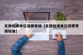 无损检测单位资质等级【无损检测单位资质等级标准】